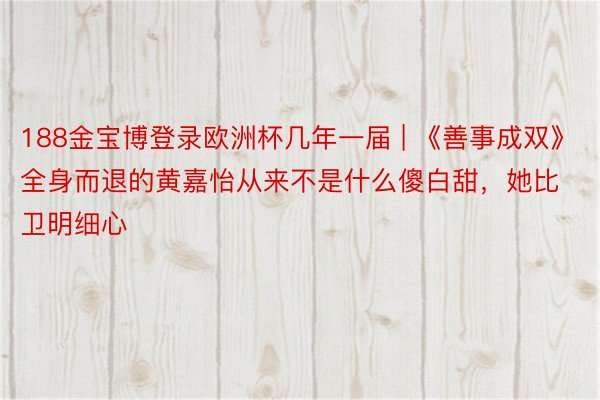 188金宝博登录欧洲杯几年一届 | 《善事成双》全身而退的黄嘉怡从来不是什么傻白甜，她比卫明细心