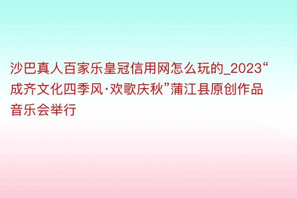 沙巴真人百家乐皇冠信用网怎么玩的_2023“成齐文化四季风·欢歌庆秋”蒲江县原创作品音乐会举行