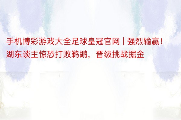 手机博彩游戏大全足球皇冠官网 | 强烈输赢！湖东谈主惊恐打败鹈鹕，晋级挑战掘金