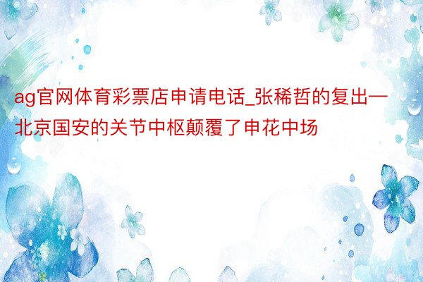 ag官网体育彩票店申请电话_张稀哲的复出—北京国安的关节中枢颠覆了申花中场