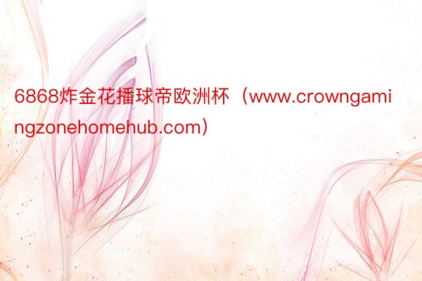 6868炸金花播球帝欧洲杯（www.crowngamingzonehomehub.com）