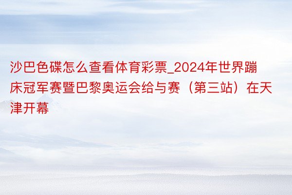 沙巴色碟怎么查看体育彩票_2024年世界蹦床冠军赛暨巴黎奥运会给与赛（第三站）在天津开幕