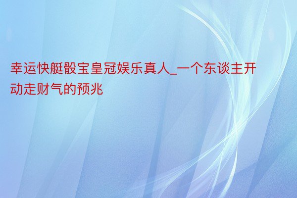 幸运快艇骰宝皇冠娱乐真人_一个东谈主开动走财气的预兆