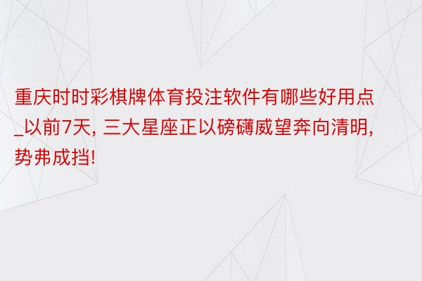 重庆时时彩棋牌体育投注软件有哪些好用点_以前7天， 三大星座正以磅礴威望奔向清明， 势弗成挡!