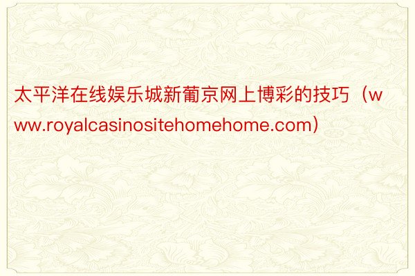 太平洋在线娱乐城新葡京网上博彩的技巧（www.royalcasinositehomehome.com）