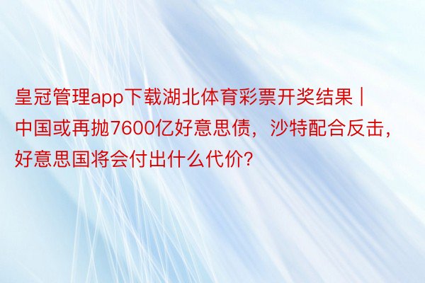 皇冠管理app下载湖北体育彩票开奖结果 | 中国或再抛7600亿好意思债，沙特配合反击，好意思国将会付出什么代价？