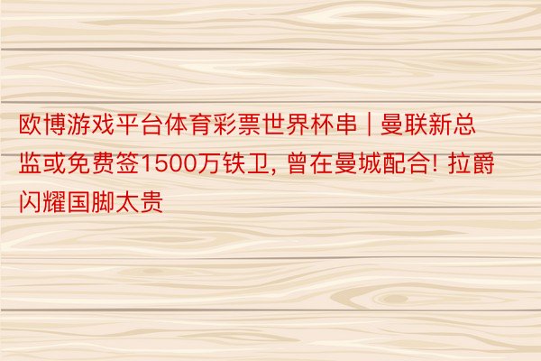 欧博游戏平台体育彩票世界杯串 | 曼联新总监或免费签1500万铁卫， 曾在曼城配合! 拉爵闪耀国脚太贵