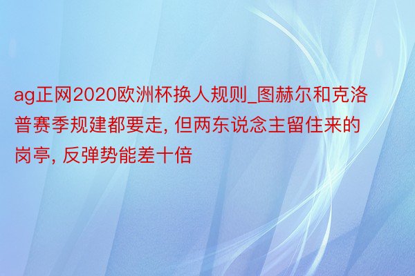 ag正网2020欧洲杯换人规则_图赫尔和克洛普赛季规建都要走， 但两东说念主留住来的岗亭， 反弹势能差十倍