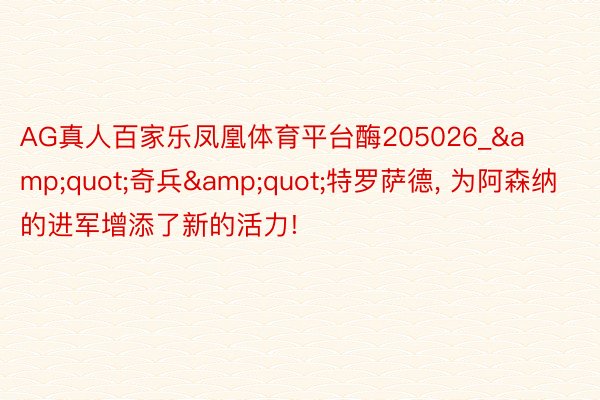 AG真人百家乐凤凰体育平台酶205026_&quot;奇兵&quot;特罗萨德， 为阿森纳的进军增添了新的活力!