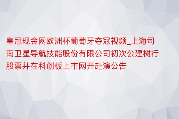 皇冠现金网欧洲杯葡萄牙夺冠视频_上海司南卫星导航技能股份有限公司初次公建树行股票并在科创板上市网开赴演公告