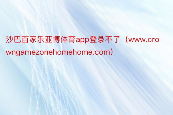 沙巴百家乐亚博体育app登录不了（www.crowngamezonehomehome.com）