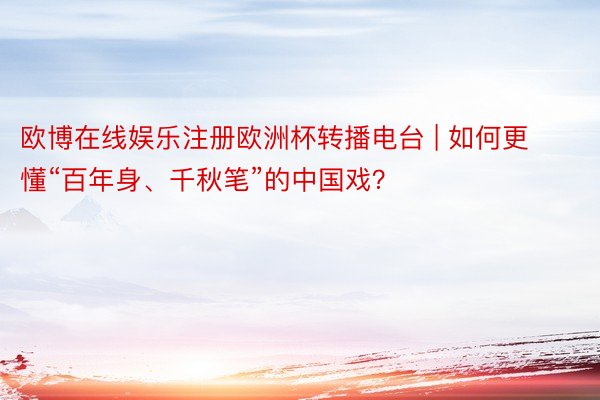 欧博在线娱乐注册欧洲杯转播电台 | 如何更懂“百年身、千秋笔”的中国戏？