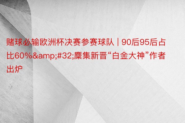 赌球必输欧洲杯决赛参赛球队 | 90后95后占比60%&#32;麇集新晋“白金大神”作者出炉