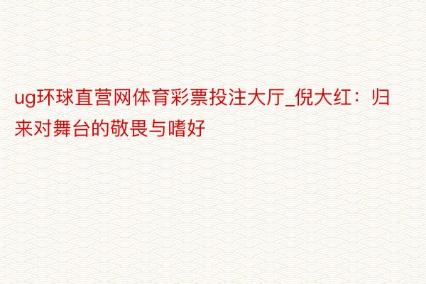 ug环球直营网体育彩票投注大厅_倪大红：归来对舞台的敬畏与嗜好