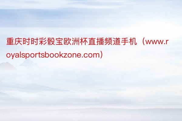 重庆时时彩骰宝欧洲杯直播频道手机（www.royalsportsbookzone.com）