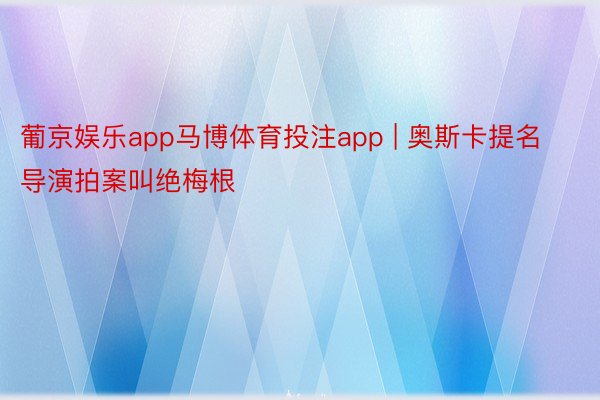 葡京娱乐app马博体育投注app | 奥斯卡提名导演拍案叫绝梅根