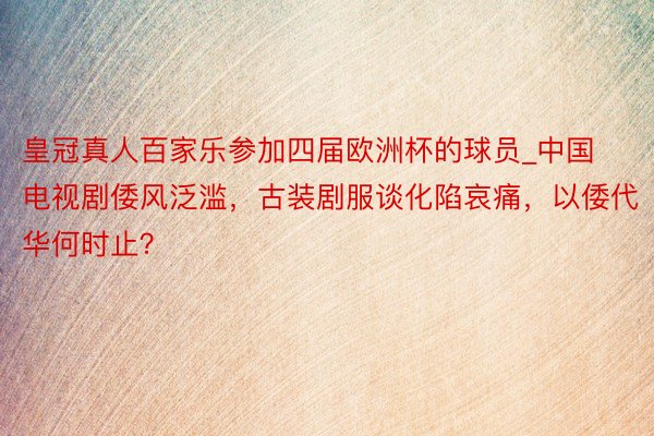 皇冠真人百家乐参加四届欧洲杯的球员_中国电视剧倭风泛滥，古装剧服谈化陷哀痛，以倭代华何时止？