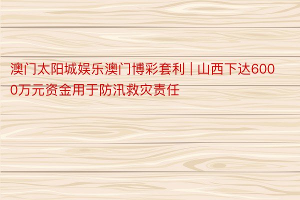 澳门太阳城娱乐澳门博彩套利 | 山西下达6000万元资金用于防汛救灾责任