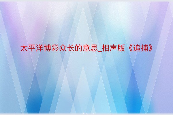 太平洋博彩众长的意思_相声版《追捕》