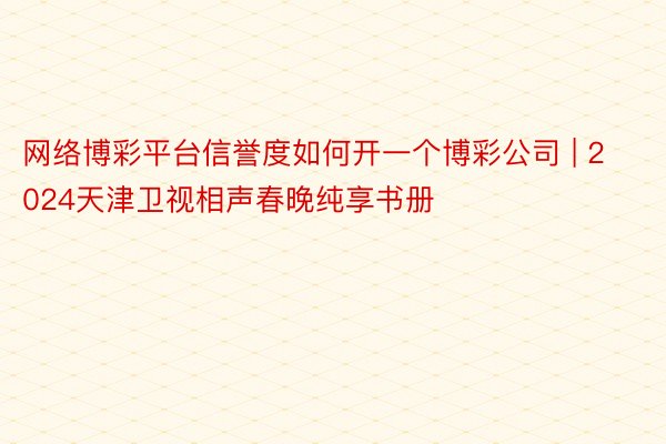 网络博彩平台信誉度如何开一个博彩公司 | 2024天津卫视相声春晚纯享书册