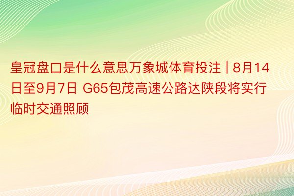 皇冠盘口是什么意思万象城体育投注 | 8月14日至9月7日 G65包茂高速公路达陕段将实行临时交通照顾