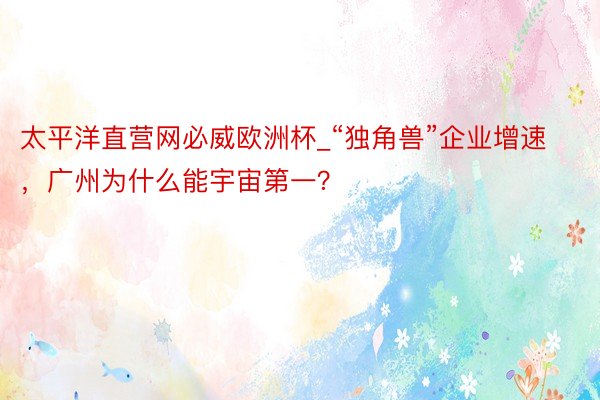 太平洋直营网必威欧洲杯_“独角兽”企业增速，广州为什么能宇宙第一？
