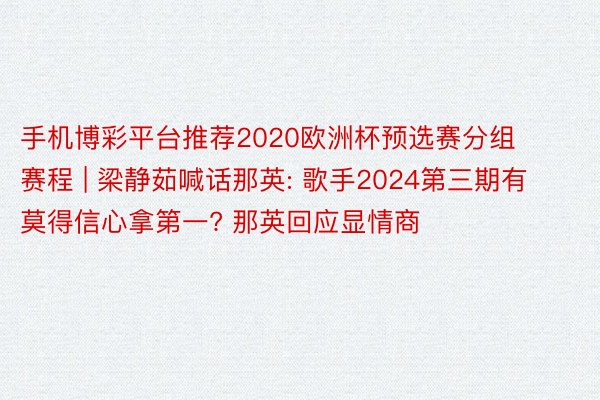 手机博彩平台推荐2020欧洲杯预选赛分组 赛程 | 梁静茹喊话那英: 歌手2024第三期有莫得信心拿第一? 那英回应显情商