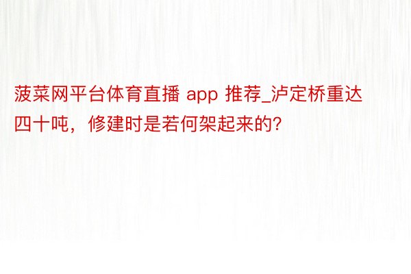 菠菜网平台体育直播 app 推荐_泸定桥重达四十吨，修建时是若何架起来的？