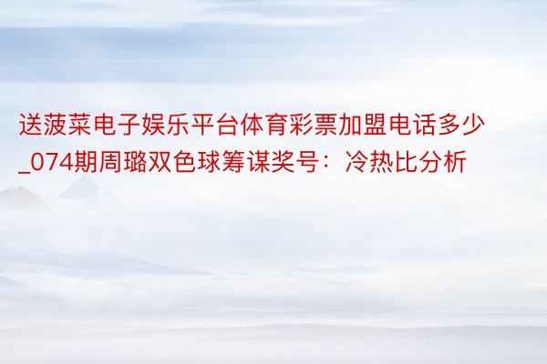 送菠菜电子娱乐平台体育彩票加盟电话多少_074期周璐双色球筹谋奖号：冷热比分析