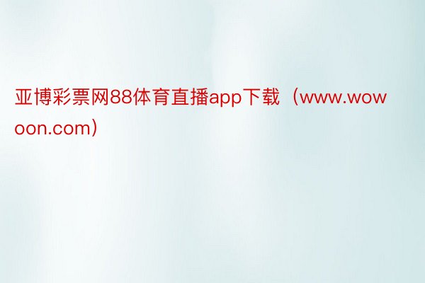 亚博彩票网88体育直播app下载（www.wowoon.com）