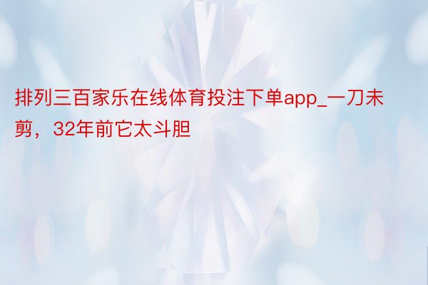 排列三百家乐在线体育投注下单app_一刀未剪，32年前它太斗胆