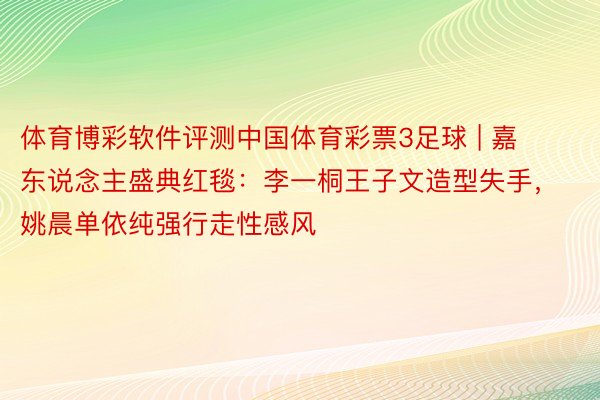 体育博彩软件评测中国体育彩票3足球 | 嘉东说念主盛典红毯：李一桐王子文造型失手，姚晨单依纯强行走性感风