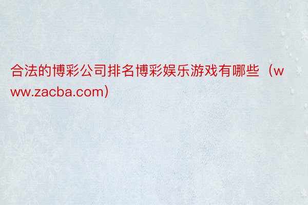 合法的博彩公司排名博彩娱乐游戏有哪些（www.zacba.com）