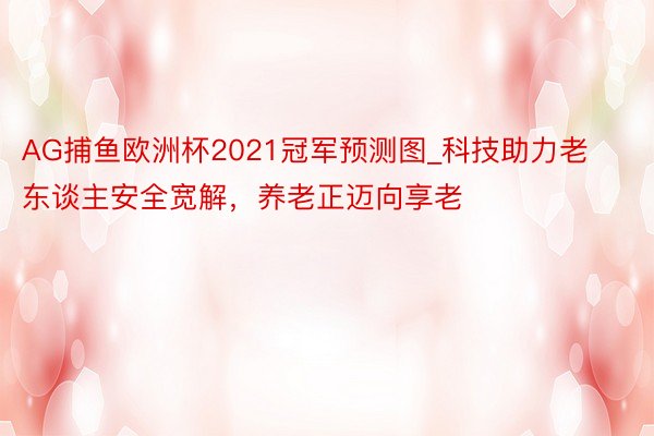 AG捕鱼欧洲杯2021冠军预测图_科技助力老东谈主安全宽解，养老正迈向享老