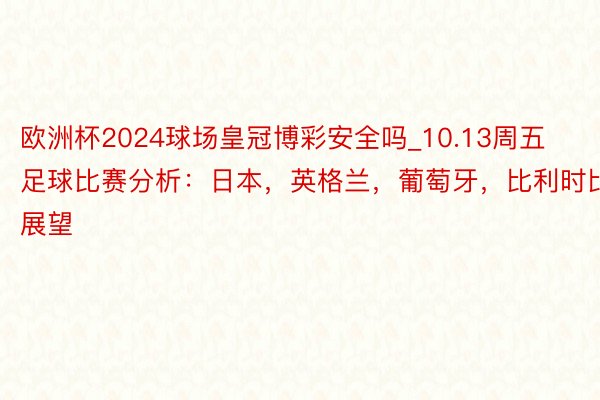 欧洲杯2024球场皇冠博彩安全吗_10.13周五足球比赛分析：日本，英格兰，葡萄牙，比利时比赛展望