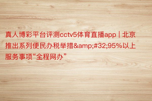 真人博彩平台评测cctv5体育直播app | 北京推出系列便民办税举措&#32;95%以上服务事项“全程网办”